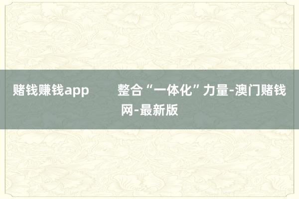 赌钱赚钱app        整合“一体化”力量-澳门赌钱网-最新版