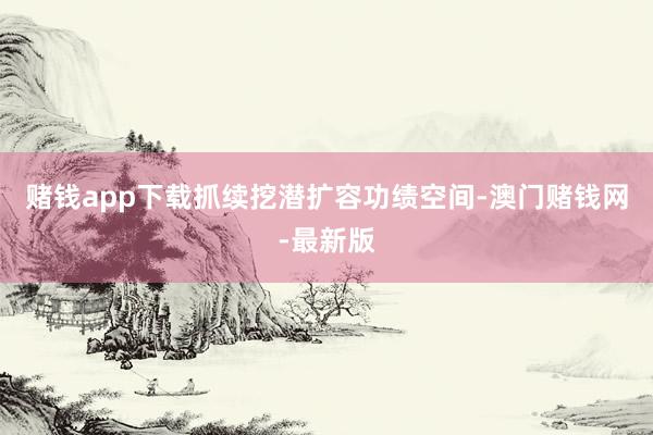 赌钱app下载抓续挖潜扩容功绩空间-澳门赌钱网-最新版