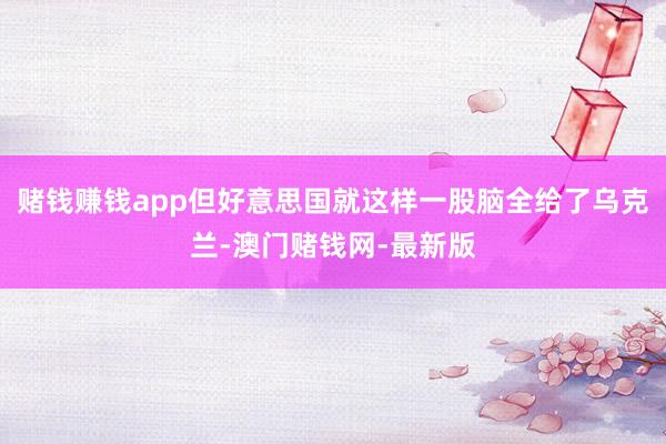 赌钱赚钱app但好意思国就这样一股脑全给了乌克兰-澳门赌钱网-最新版