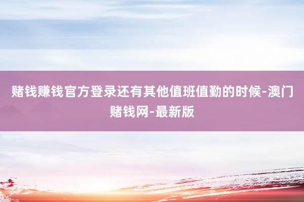 赌钱赚钱官方登录还有其他值班值勤的时候-澳门赌钱网-最新版