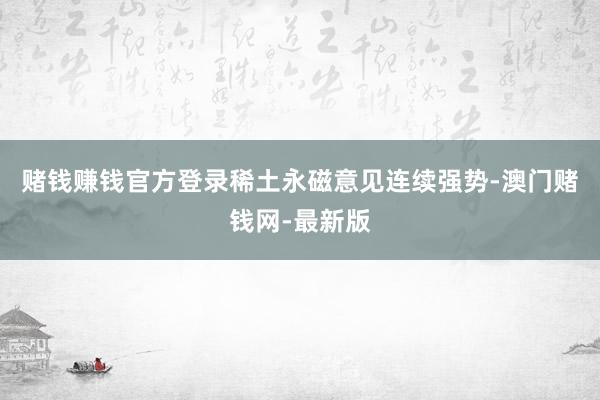 赌钱赚钱官方登录稀土永磁意见连续强势-澳门赌钱网-最新版