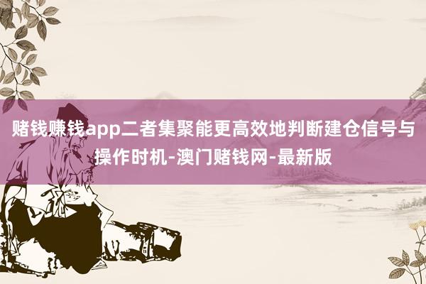 赌钱赚钱app二者集聚能更高效地判断建仓信号与操作时机-澳门赌钱网-最新版