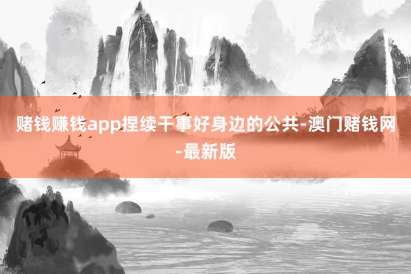 赌钱赚钱app捏续干事好身边的公共-澳门赌钱网-最新版