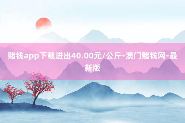 赌钱app下载进出40.00元/公斤-澳门赌钱网-最新版