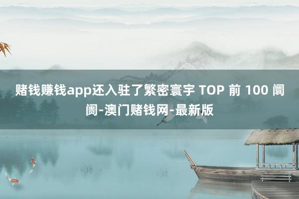 赌钱赚钱app还入驻了繁密寰宇 TOP 前 100 阛阓-澳门赌钱网-最新版