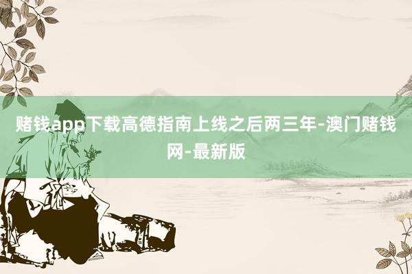 赌钱app下载高德指南上线之后两三年-澳门赌钱网-最新版