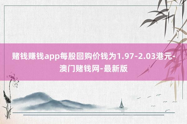 赌钱赚钱app每股回购价钱为1.97-2.03港元-澳门赌钱网-最新版