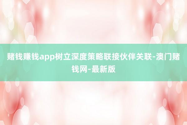 赌钱赚钱app树立深度策略联接伙伴关联-澳门赌钱网-最新版