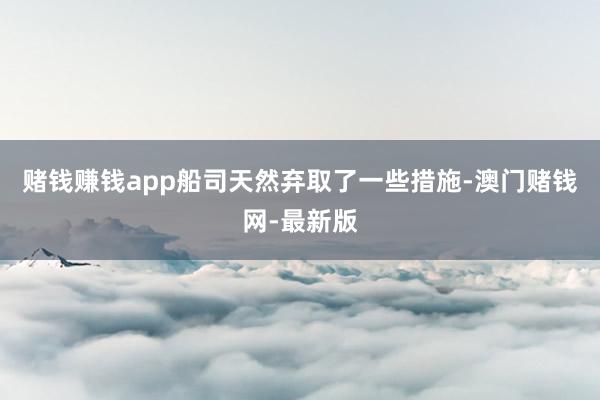 赌钱赚钱app船司天然弃取了一些措施-澳门赌钱网-最新版