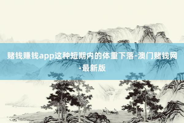 赌钱赚钱app这种短期内的体重下落-澳门赌钱网-最新版