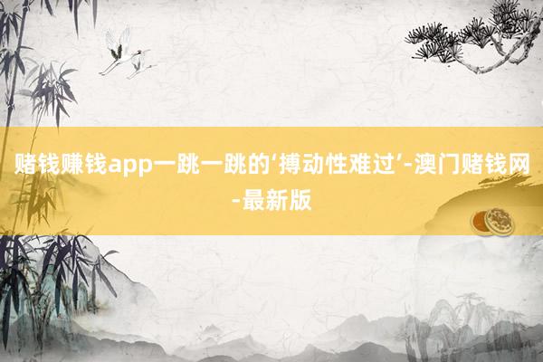 赌钱赚钱app一跳一跳的‘搏动性难过’-澳门赌钱网-最新版