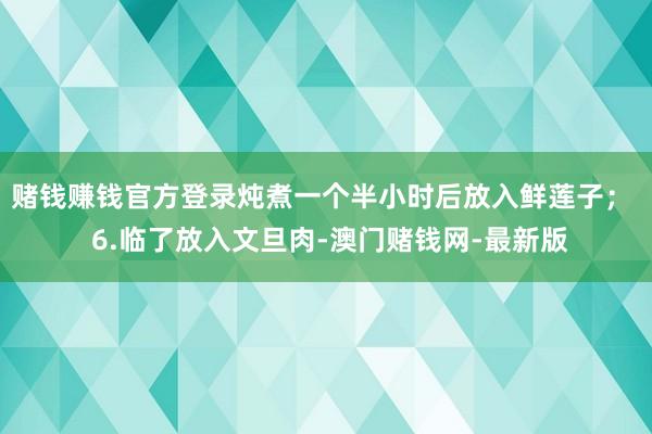 赌钱赚钱官方登录炖煮一个半小时后放入鲜莲子；  6.临了放入文旦肉-澳门赌钱网-最新版