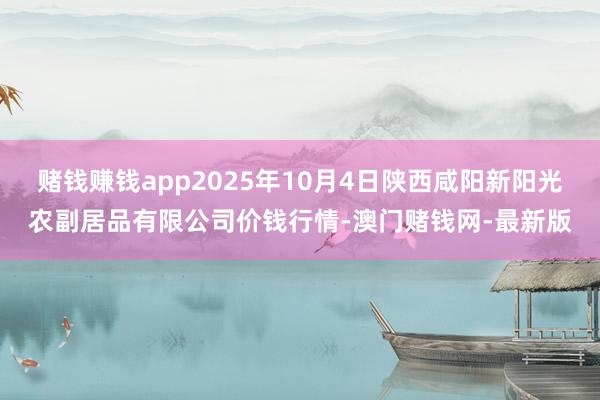 赌钱赚钱app2025年10月4日陕西咸阳新阳光农副居品有限公司价钱行情-澳门赌钱网-最新版