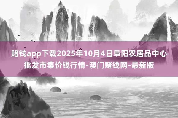 赌钱app下载2025年10月4日阜阳农居品中心批发市集价钱行情-澳门赌钱网-最新版