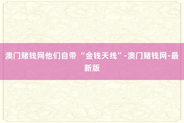 澳门赌钱网他们自带 “金钱天线”-澳门赌钱网-最新版