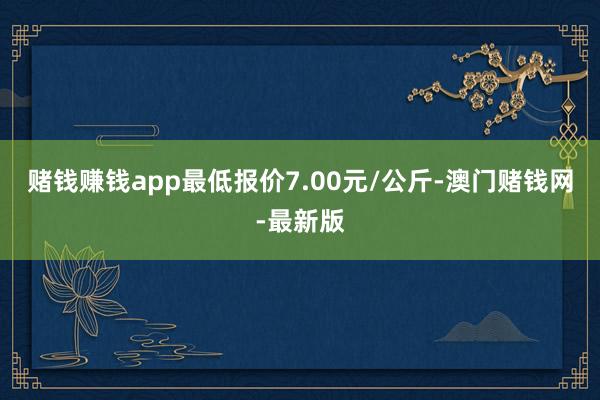 赌钱赚钱app最低报价7.00元/公斤-澳门赌钱网-最新版