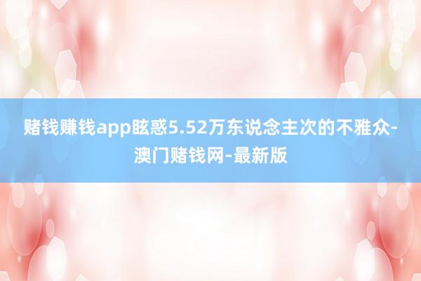 赌钱赚钱app眩惑5.52万东说念主次的不雅众-澳门赌钱网-最新版