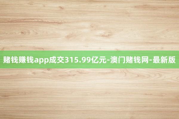 赌钱赚钱app成交315.99亿元-澳门赌钱网-最新版
