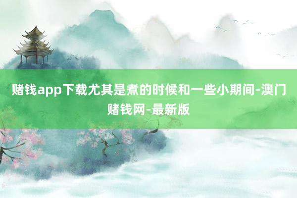 赌钱app下载尤其是煮的时候和一些小期间-澳门赌钱网-最新版