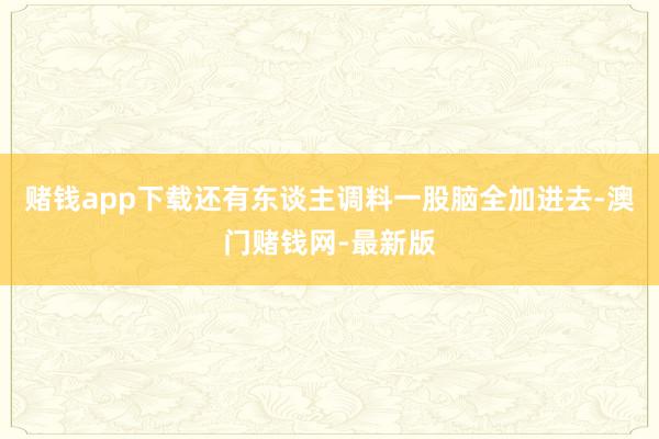 赌钱app下载还有东谈主调料一股脑全加进去-澳门赌钱网-最新版