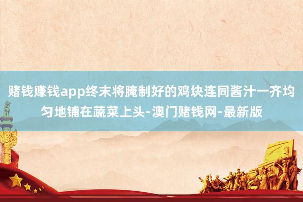 赌钱赚钱app终末将腌制好的鸡块连同酱汁一齐均匀地铺在蔬菜上头-澳门赌钱网-最新版