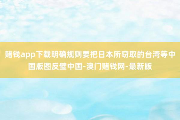 赌钱app下载明确规则要把日本所窃取的台湾等中国版图反璧中国-澳门赌钱网-最新版