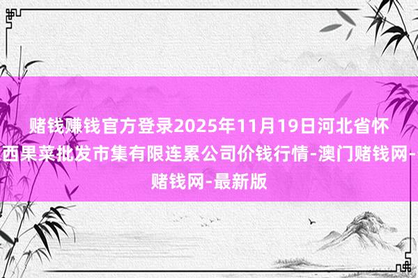 赌钱赚钱官方登录2025年11月19日河北省怀来县京西果菜批发市集有限连累公司价钱行情-澳门赌钱网-最新版