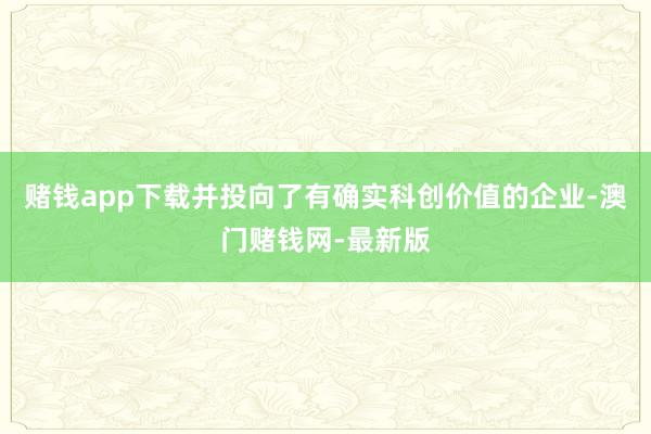 赌钱app下载并投向了有确实科创价值的企业-澳门赌钱网-最新版