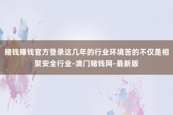赌钱赚钱官方登录这几年的行业环境苦的不仅是相聚安全行业-澳门赌钱网-最新版