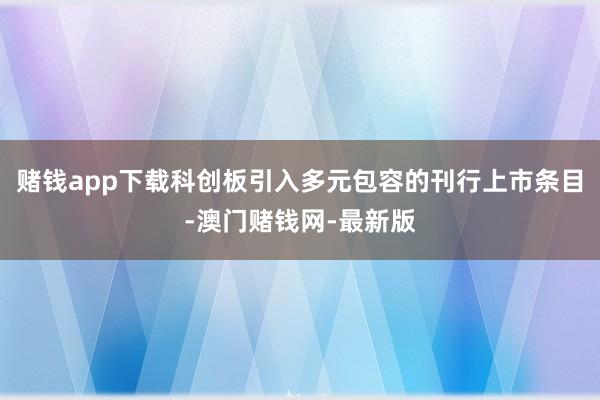 赌钱app下载科创板引入多元包容的刊行上市条目-澳门赌钱网-最新版