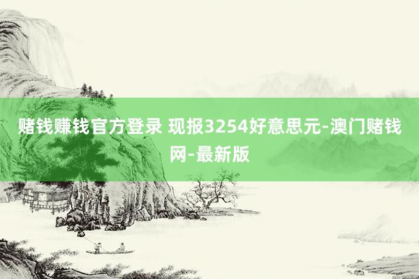 赌钱赚钱官方登录 现报3254好意思元-澳门赌钱网-最新版