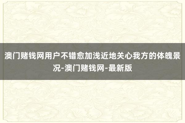 澳门赌钱网用户不错愈加浅近地关心我方的体魄景况-澳门赌钱网-最新版