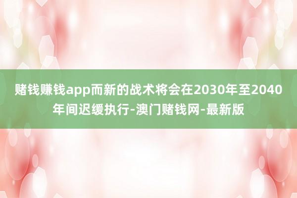 赌钱赚钱app而新的战术将会在2030年至2040年间迟缓执行-澳门赌钱网-最新版