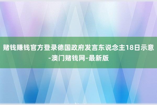 赌钱赚钱官方登录德国政府发言东说念主18日示意-澳门赌钱网-最新版