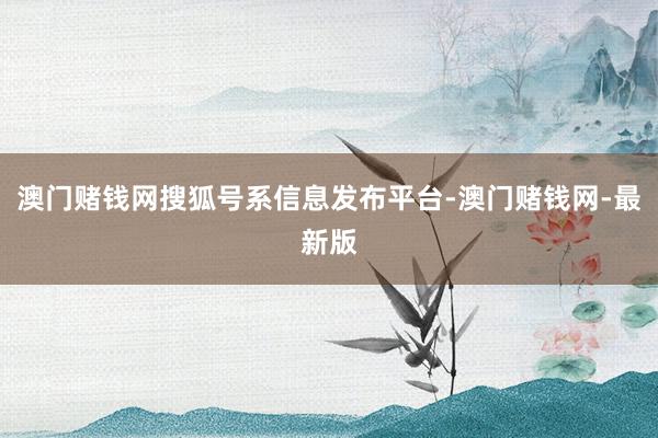 澳门赌钱网搜狐号系信息发布平台-澳门赌钱网-最新版