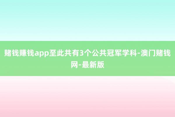 赌钱赚钱app至此共有3个公共冠军学科-澳门赌钱网-最新版