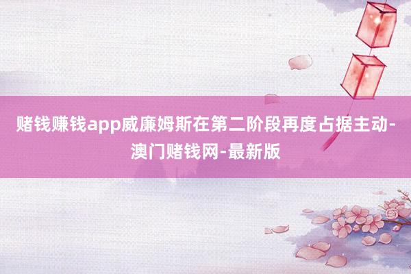 赌钱赚钱app　　威廉姆斯在第二阶段再度占据主动-澳门赌钱网-最新版