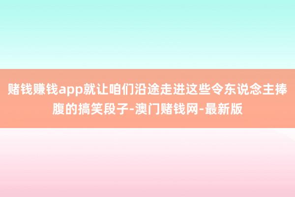 赌钱赚钱app就让咱们沿途走进这些令东说念主捧腹的搞笑段子-澳门赌钱网-最新版