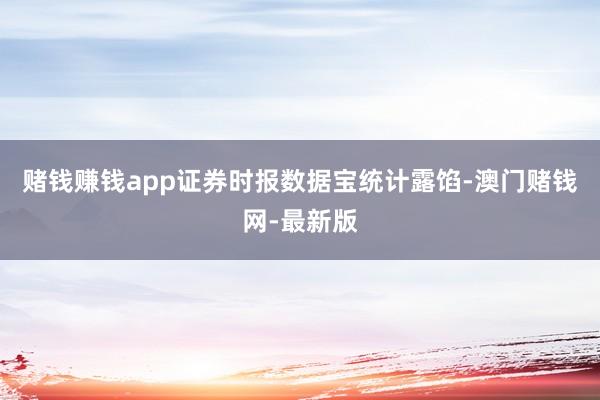 赌钱赚钱app 证券时报数据宝统计露馅-澳门赌钱网-最新版