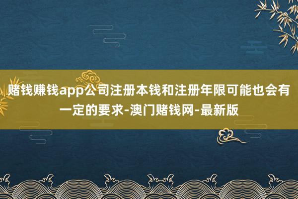 赌钱赚钱app公司注册本钱和注册年限可能也会有一定的要求-澳门赌钱网-最新版