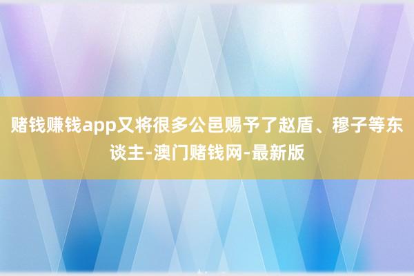 赌钱赚钱app又将很多公邑赐予了赵盾、穆子等东谈主-澳门赌钱网-最新版