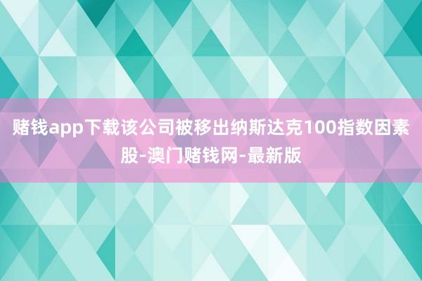 赌钱app下载该公司被移出纳斯达克100指数因素股-澳门赌钱网-最新版