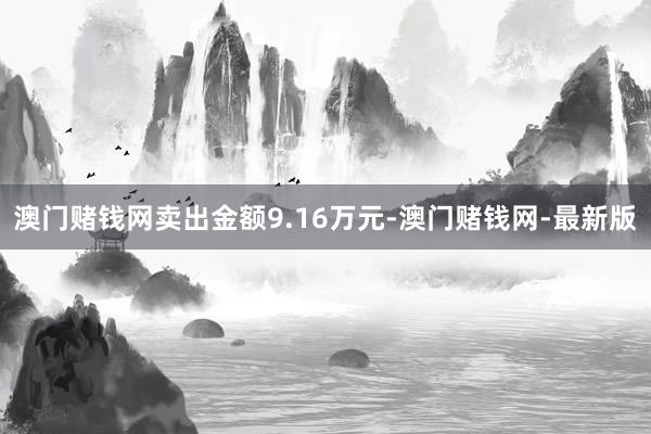 澳门赌钱网卖出金额9.16万元-澳门赌钱网-最新版