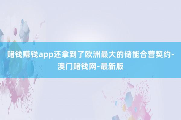 赌钱赚钱app还拿到了欧洲最大的储能合营契约-澳门赌钱网-最新版