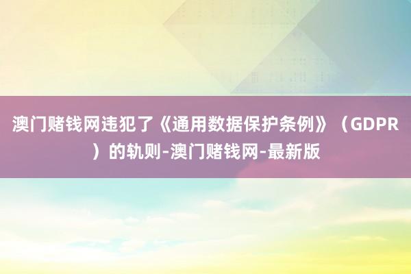 澳门赌钱网违犯了《通用数据保护条例》（GDPR）的轨则-澳门赌钱网-最新版
