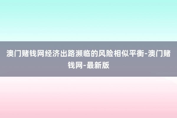澳门赌钱网经济出路濒临的风险相似平衡-澳门赌钱网-最新版