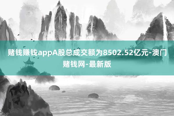 赌钱赚钱appA股总成交额为8502.52亿元-澳门赌钱网-最新版