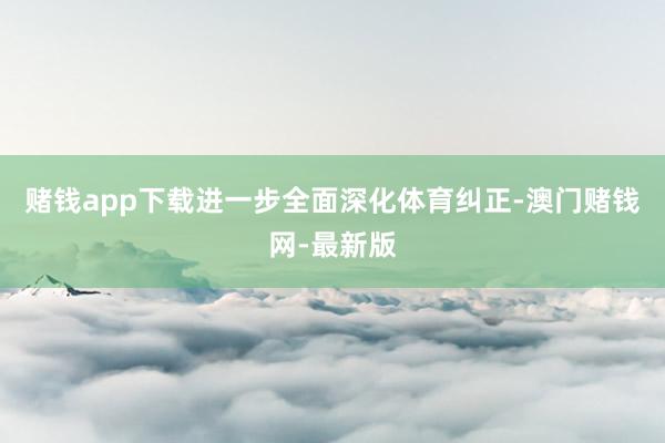 赌钱app下载进一步全面深化体育纠正-澳门赌钱网-最新版