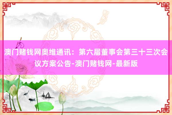 澳门赌钱网奥维通讯：第六届董事会第三十三次会议方案公告-澳门赌钱网-最新版