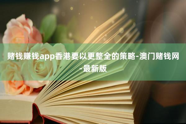 赌钱赚钱app香港要以更整全的策略-澳门赌钱网-最新版